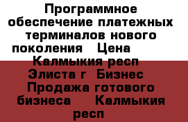 Программное обеспечение платежных терминалов нового поколения › Цена ­ 100 - Калмыкия респ., Элиста г. Бизнес » Продажа готового бизнеса   . Калмыкия респ.